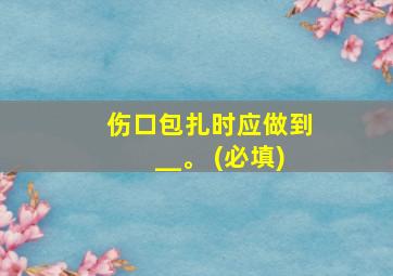 伤口包扎时应做到__。 (必填)